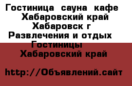 Гостиница, сауна, кафе  - Хабаровский край, Хабаровск г. Развлечения и отдых » Гостиницы   . Хабаровский край